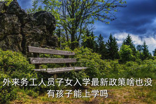 外來務工人員子女入學最新政策啥也沒有孩子能上學嗎