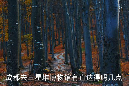 三星堆博物館，成都去三星堆博物館有直達得嗎幾點