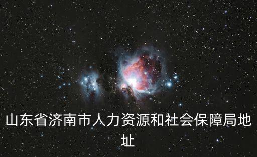濟南人社局，山東省濟南市人力資源和社會保障局地址