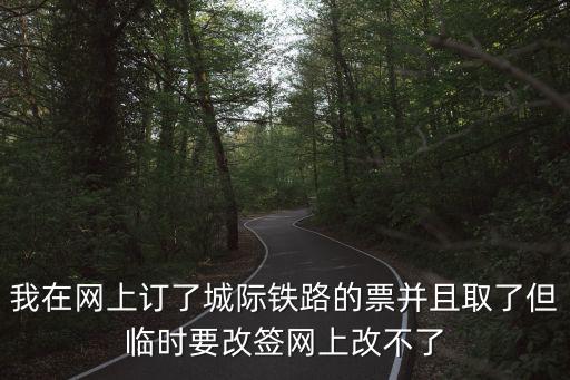 城際鐵路網上訂票，我在網上訂了城際鐵路的票并且取了但臨時要改簽網上改不了