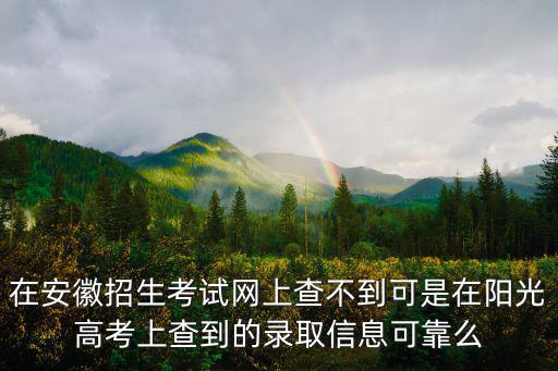 陽光高考信息平臺，在安徽招生考試網上查不到可是在陽光高考上查到的錄取信息可靠么
