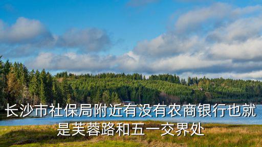 長沙市社保局附近有沒有農商銀行也就是芙蓉路和五一交界處