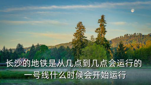 長沙的地鐵是從幾點到幾點會運行的 一號線什么時候會開始運行