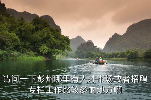 請問一下彭州哪里有人才市場或者招聘專欄工作比較多的地方啊