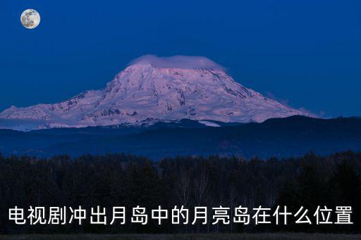 電視劇沖出月島中的月亮島在什么位置
