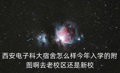 西安電子科大宿舍怎么樣今年入學的附圖啊去老校區還是新校