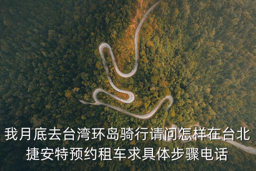 我月底去臺灣環(huán)島騎行請問怎樣在臺北捷安特預(yù)約租車求具體步驟電話