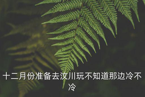 十二月份準(zhǔn)備去汶川玩不知道那邊冷不冷