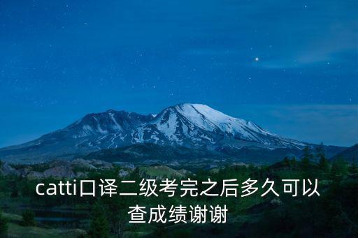 catti成績查詢，catti口譯二級考完之后多久可以查成績謝謝