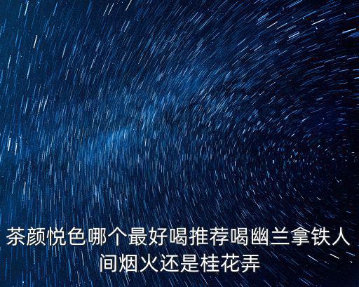 茶顏悅色哪個最好喝推薦喝幽蘭拿鐵人間煙火還是桂花弄