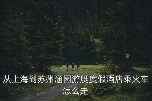 從上海到蘇州涵園游艇度假酒店乘火車怎么走