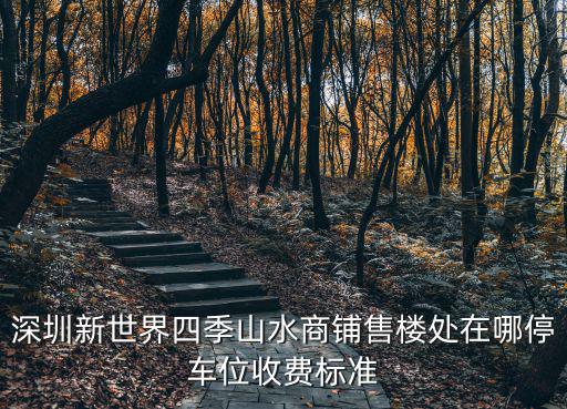 深圳新世界四季山水商鋪售樓處在哪停車位收費標準