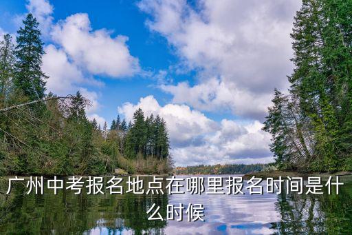 廣州中考報(bào)名地點(diǎn)在哪里報(bào)名時(shí)間是什么時(shí)候