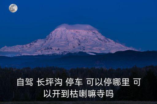 自駕 長坪溝 停車 可以停哪里 可以開到枯喇嘛寺嗎