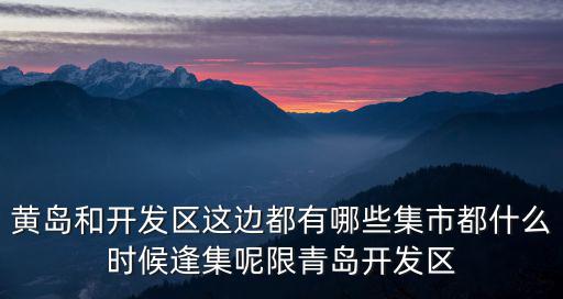 黃島和開發區這邊都有哪些集市都什么時候逢集呢限青島開發區