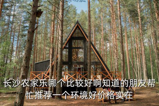 長沙農家樂哪個比較好啊知道的朋友幫忙推薦一個環境好價格實在