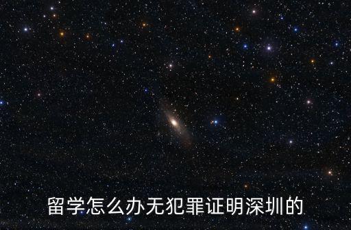 深圳留學，留學怎么辦無犯罪證明深圳的