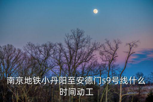 南京地鐵小丹陽至安德門s9號線什么時間動工