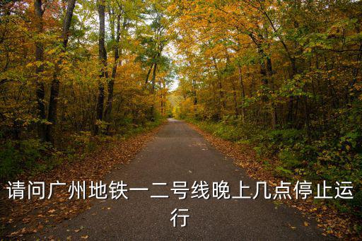 廣州地鐵停運時間，請問廣州地鐵一二號線晚上幾點停止運行
