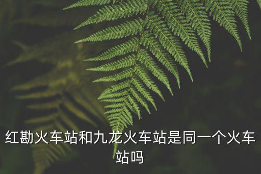 紅勘火車站和九龍火車站是同一個火車站嗎