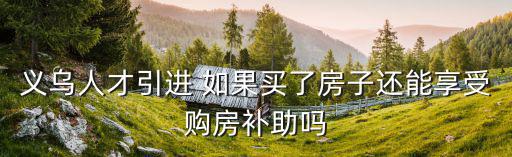 義烏人才引進 如果買了房子還能享受購房補助嗎