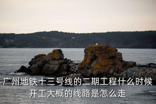 廣州地鐵十三號線的二期工程什么時候開工大概的線路是怎么走