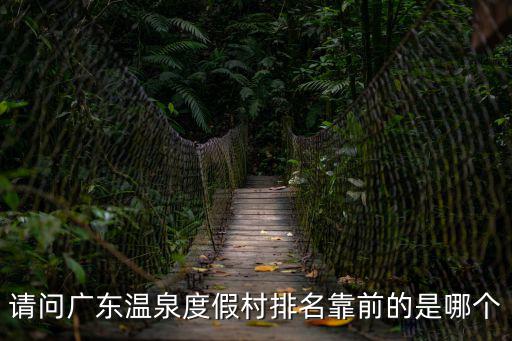 請問廣東溫泉度假村排名靠前的是哪個