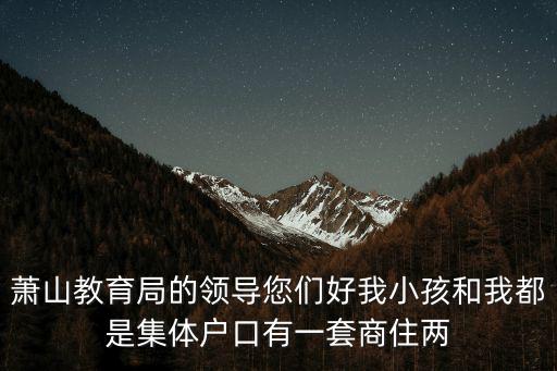 蕭山教育局的領導您們好我小孩和我都是集體戶口有一套商住兩