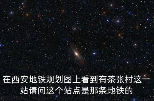 西安地鐵線路圖最新版，在西安地鐵規劃圖上看到有茶張村這一站請問這個站點是那條地鐵的