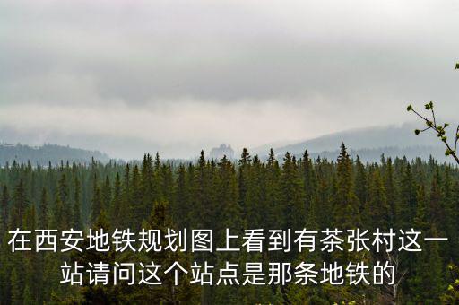 在西安地鐵規劃圖上看到有茶張村這一站請問這個站點是那條地鐵的