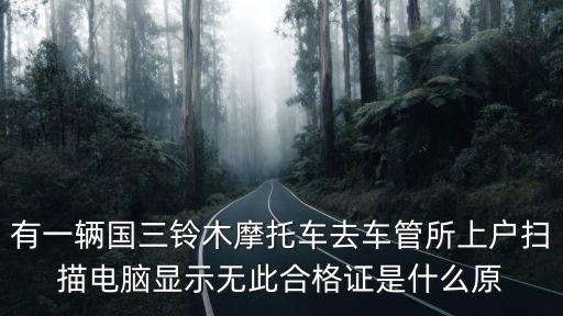 有一輛國(guó)三鈴木摩托車(chē)去車(chē)管所上戶(hù)掃描電腦顯示無(wú)此合格證是什么原
