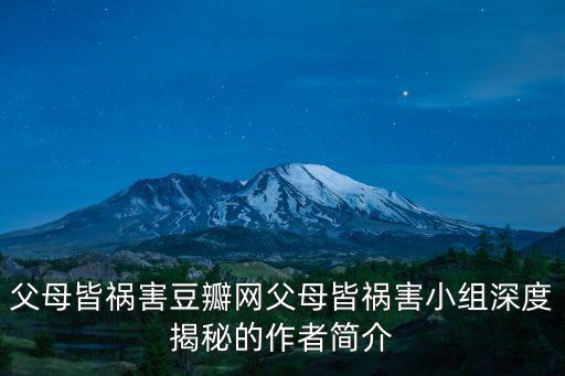 父母皆禍害豆瓣網(wǎng)父母皆禍害小組深度揭秘的作者簡(jiǎn)介