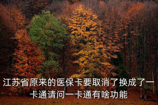 江蘇省原來的醫保卡要取消了換成了一卡通請問一卡通有啥功能