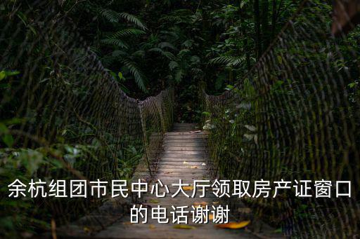 余杭組團市民中心大廳領取房產證窗口的電話謝謝