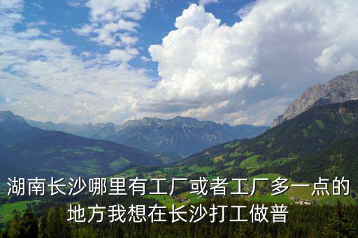 湖南長沙哪里有工廠或者工廠多一點的地方我想在長沙打工做普