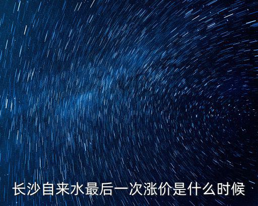 長(zhǎng)沙自來(lái)水最后一次漲價(jià)是什么時(shí)候