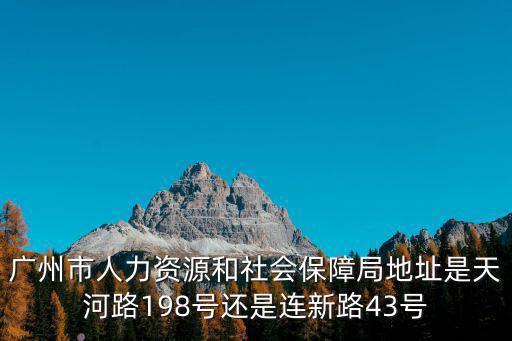 廣州市人力資源和社會保障局地址是天河路198號還是連新路43號