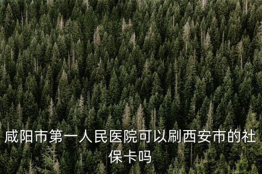 咸陽市第一人民醫院可以刷西安市的社?？▎? class=