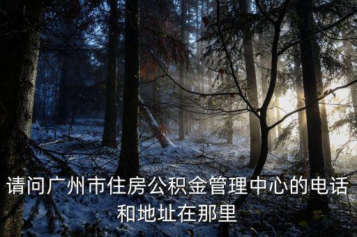 請問廣州市住房公積金管理中心的電話和地址在那里