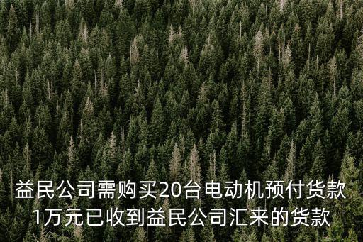 益民公司需購買20臺電動機預(yù)付貨款1萬元已收到益民公司匯來的貨款