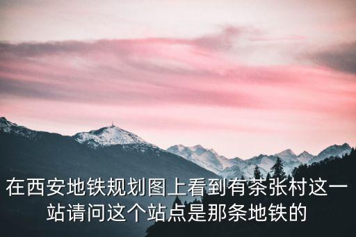 西安地鐵線路圖，在西安地鐵規劃圖上看到有茶張村這一站請問這個站點是那條地鐵的