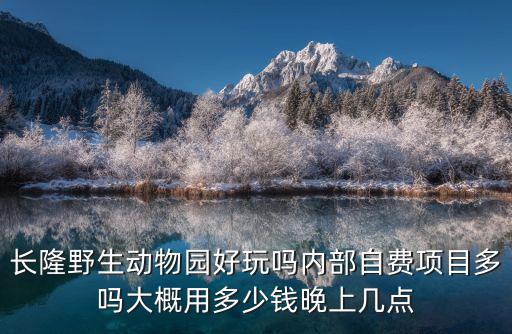 長隆野生動物園好玩嗎內部自費項目多嗎大概用多少錢晚上幾點