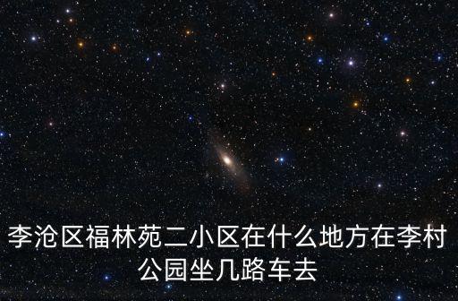 李滄區福林苑二小區在什么地方在李村公園坐幾路車去