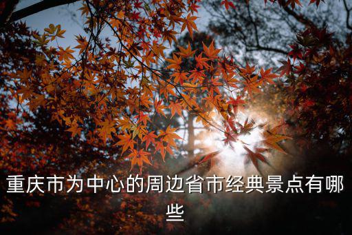 重慶周邊旅游景點大全，重慶市為中心的周邊省市經(jīng)典景點有哪些