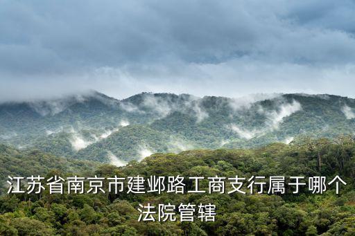 江蘇省南京市建鄴路工商支行屬于哪個(gè)法院管轄