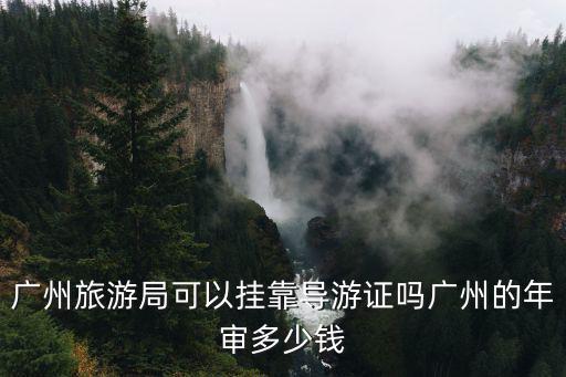 廣州旅游局可以掛靠導游證嗎廣州的年審多少錢
