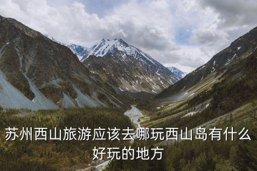 蘇州西山旅游應該去哪玩西山島有什么好玩的地方