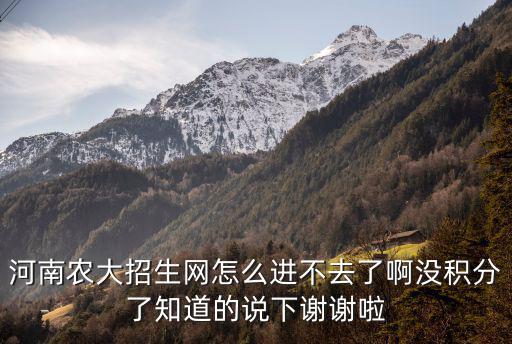 河南農大招生網怎么進不去了啊沒積分了知道的說下謝謝啦