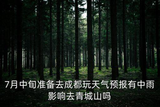 青城山天氣預報，7月中旬準備去成都玩天氣預報有中雨影響去青城山嗎