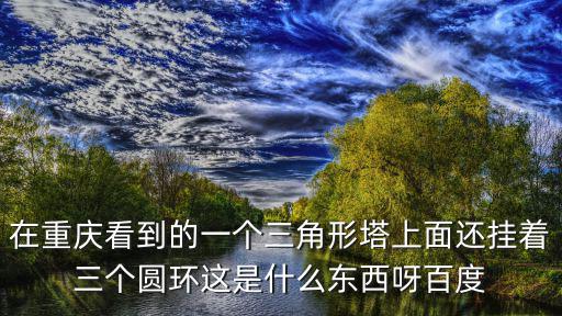 在重慶看到的一個三角形塔上面還掛著三個圓環這是什么東西呀百度